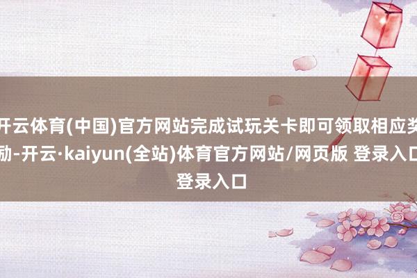 开云体育(中国)官方网站完成试玩关卡即可领取相应奖励-开云·kaiyun(全站)体育官方网站/网页版 登录入口