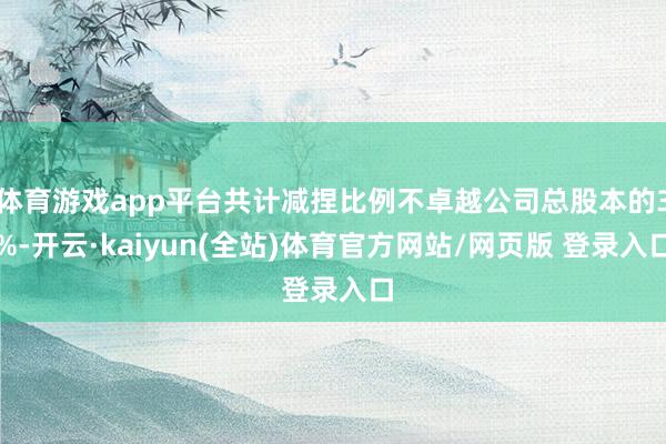 体育游戏app平台共计减捏比例不卓越公司总股本的3%-开云·kaiyun(全站)体育官方网站/网页版 登录入口