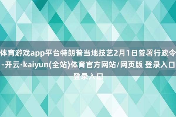 体育游戏app平台特朗普当地技艺2月1日签署行政令-开云·kaiyun(全站)体育官方网站/网页版 登录入口