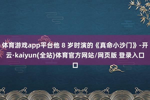 体育游戏app平台他 8 岁时演的《真命小沙门》-开云·kaiyun(全站)体育官方网站/网页版 登录入口