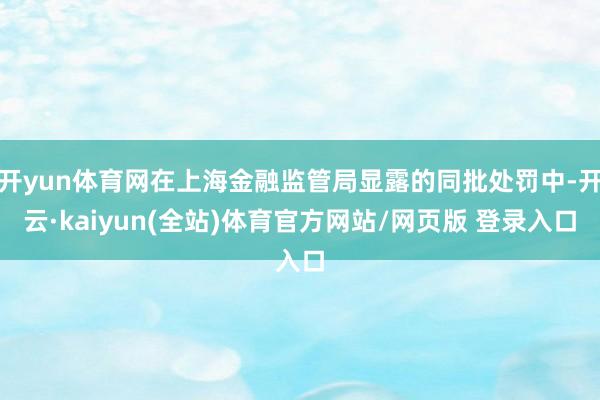开yun体育网在上海金融监管局显露的同批处罚中-开云·kaiyun(全站)体育官方网站/网页版 登录入口