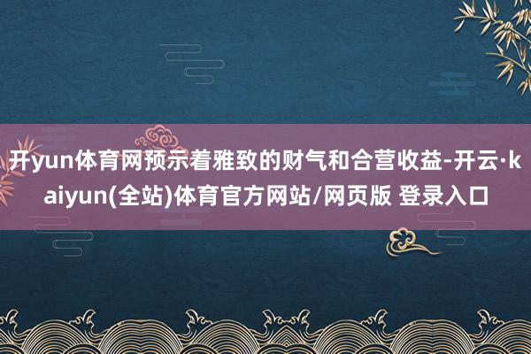 开yun体育网预示着雅致的财气和合营收益-开云·kaiyun(全站)体育官方网站/网页版 登录入口