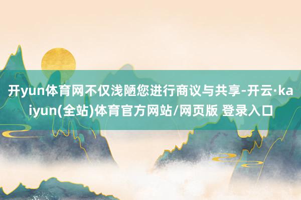 开yun体育网不仅浅陋您进行商议与共享-开云·kaiyun(全站)体育官方网站/网页版 登录入口