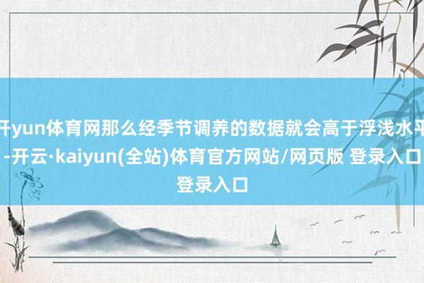 开yun体育网那么经季节调养的数据就会高于浮浅水平-开云·kaiyun(全站)体育官方网站/网页版 登录入口