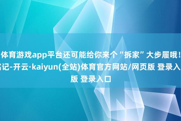 体育游戏app平台还可能给你来个“拆家”大步履哦!铭记-开云·kaiyun(全站)体育官方网站/网页版 登录入口
