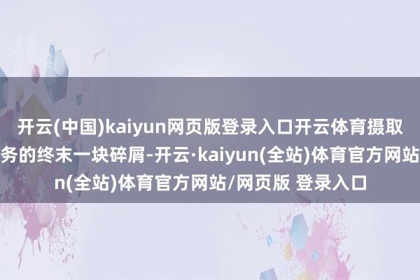 开云(中国)kaiyun网页版登录入口开云体育摄取“石英的召唤”任务的终末一块碎屑-开云·kaiyun(全站)体育官方网站/网页版 登录入口