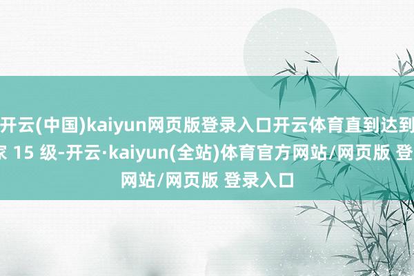 开云(中国)kaiyun网页版登录入口开云体育直到达到 发展家 15 级-开云·kaiyun(全站)体育官方网站/网页版 登录入口