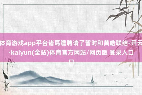 体育游戏app平台诸葛瞻聘请了暂时和黄皓联结-开云·kaiyun(全站)体育官方网站/网页版 登录入口