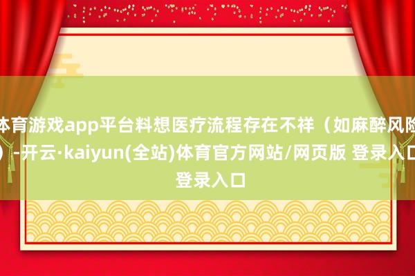 体育游戏app平台料想医疗流程存在不祥（如麻醉风险）-开云·kaiyun(全站)体育官方网站/网页版 登录入口