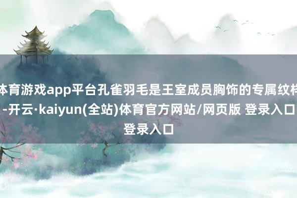 体育游戏app平台孔雀羽毛是王室成员胸饰的专属纹样-开云·kaiyun(全站)体育官方网站/网页版 登录入口