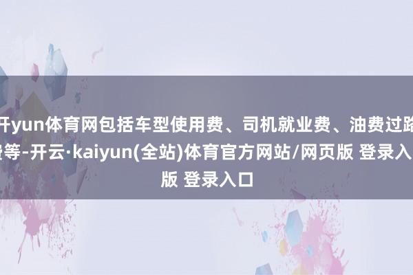 开yun体育网包括车型使用费、司机就业费、油费过路费等-开云·kaiyun(全站)体育官方网站/网页版 登录入口