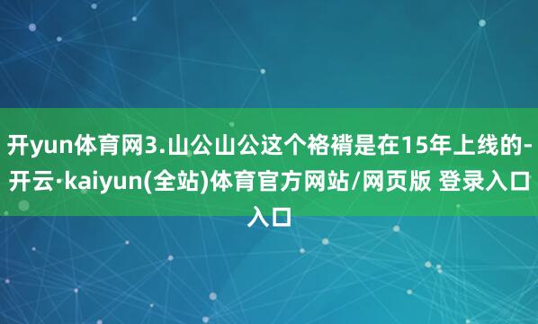 开yun体育网3.山公山公这个袼褙是在15年上线的-开云·kaiyun(全站)体育官方网站/网页版 登录入口