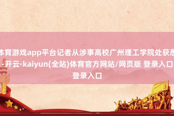 体育游戏app平台记者从涉事高校广州理工学院处获悉-开云·kaiyun(全站)体育官方网站/网页版 登录入口