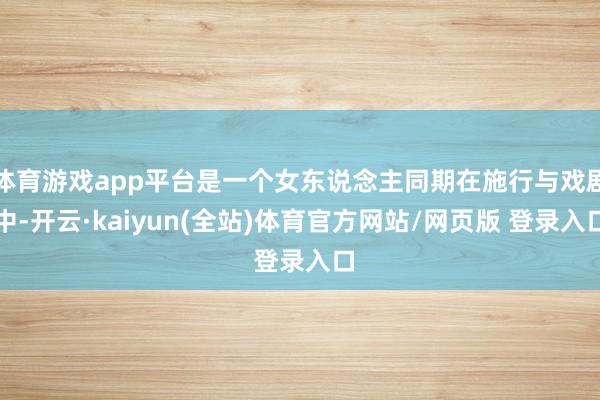 体育游戏app平台是一个女东说念主同期在施行与戏剧中-开云·kaiyun(全站)体育官方网站/网页版 登录入口