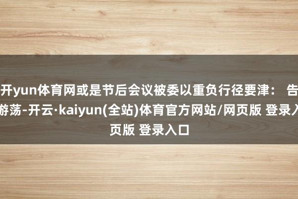 开yun体育网或是节后会议被委以重负行径要津： 告别游荡-开云·kaiyun(全站)体育官方网站/网页版 登录入口