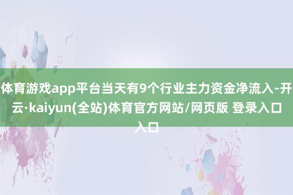 体育游戏app平台当天有9个行业主力资金净流入-开云·kaiyun(全站)体育官方网站/网页版 登录入口
