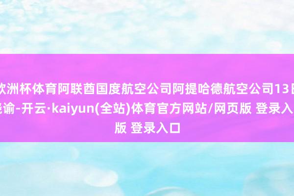 欧洲杯体育阿联酋国度航空公司阿提哈德航空公司13日晓谕-开云·kaiyun(全站)体育官方网站/网页版 登录入口