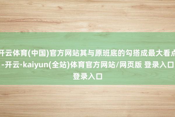 开云体育(中国)官方网站其与原班底的勾搭成最大看点-开云·kaiyun(全站)体育官方网站/网页版 登录入口