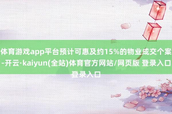 体育游戏app平台预计可惠及约15%的物业成交个案-开云·kaiyun(全站)体育官方网站/网页版 登录入口