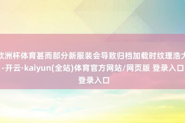 欧洲杯体育甚而部分新服装会导致归档加载时纹理浩大-开云·kaiyun(全站)体育官方网站/网页版 登录入口
