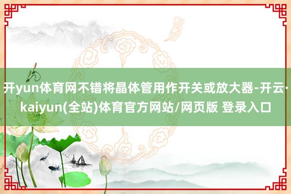 开yun体育网不错将晶体管用作开关或放大器-开云·kaiyun(全站)体育官方网站/网页版 登录入口