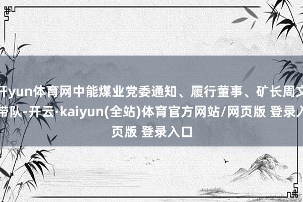 开yun体育网中能煤业党委通知、履行董事、矿长周文中带队-开云·kaiyun(全站)体育官方网站/网页版 登录入口