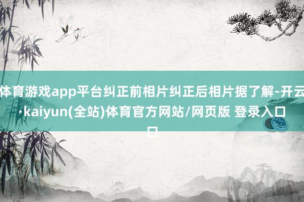 体育游戏app平台纠正前相片纠正后相片据了解-开云·kaiyun(全站)体育官方网站/网页版 登录入口