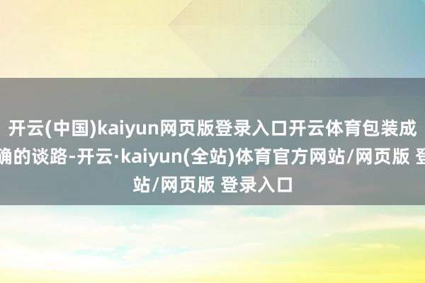 开云(中国)kaiyun网页版登录入口开云体育包装成独一正确的谈路-开云·kaiyun(全站)体育官方网站/网页版 登录入口