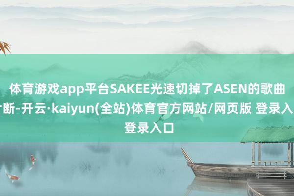 体育游戏app平台SAKEE光速切掉了ASEN的歌曲片断-开云·kaiyun(全站)体育官方网站/网页版 登录入口