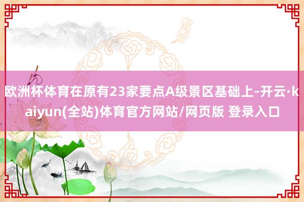 欧洲杯体育在原有23家要点A级景区基础上-开云·kaiyun(全站)体育官方网站/网页版 登录入口