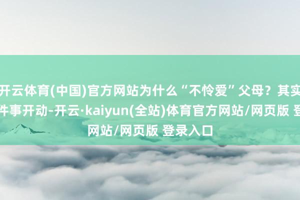 开云体育(中国)官方网站为什么“不怜爱”父母？其实从你这件事开动-开云·kaiyun(全站)体育官方网站/网页版 登录入口