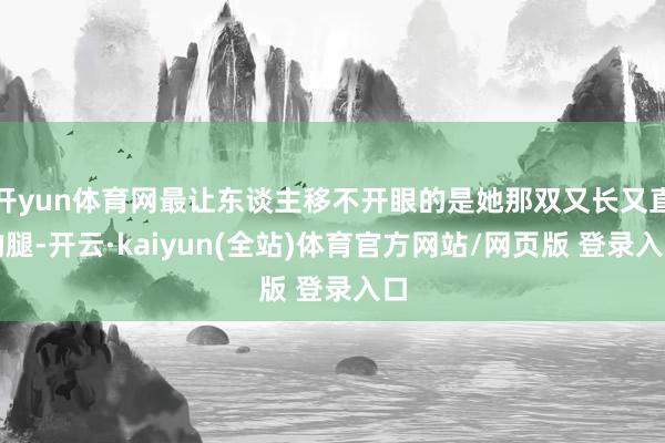 开yun体育网最让东谈主移不开眼的是她那双又长又直的腿-开云·kaiyun(全站)体育官方网站/网页版 登录入口