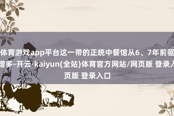 体育游戏app平台这一带的正统中餐馆从6、7年前驱动增多-开云·kaiyun(全站)体育官方网站/网页版 登录入口