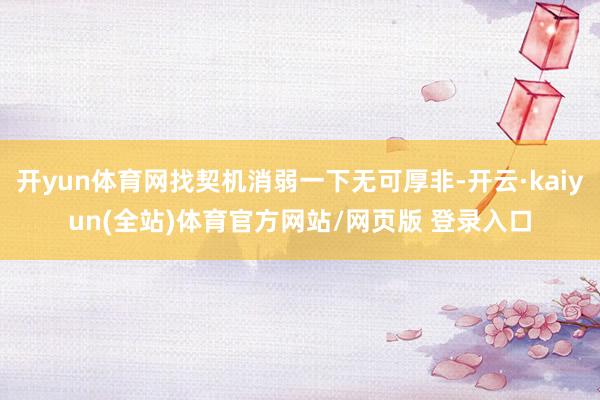开yun体育网找契机消弱一下无可厚非-开云·kaiyun(全站)体育官方网站/网页版 登录入口