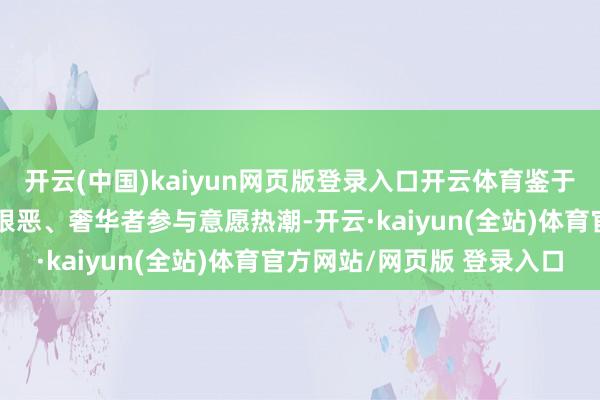 开云(中国)kaiyun网页版登录入口开云体育鉴于刻下汽车奢华市集反响狠恶、奢华者参与意愿热潮-开云·kaiyun(全站)体育官方网站/网页版 登录入口