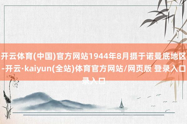 开云体育(中国)官方网站1944年8月摄于诺曼底地区-开云·kaiyun(全站)体育官方网站/网页版 登录入口