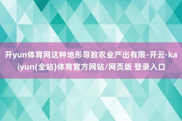开yun体育网这种地形导致农业产出有限-开云·kaiyun(全站)体育官方网站/网页版 登录入口