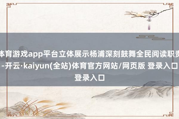 体育游戏app平台立体展示杨浦深刻鼓舞全民阅读职责-开云·kaiyun(全站)体育官方网站/网页版 登录入口