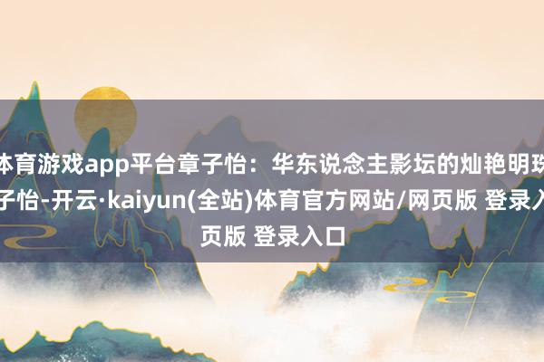 体育游戏app平台章子怡：华东说念主影坛的灿艳明珠章子怡-开云·kaiyun(全站)体育官方网站/网页版 登录入口