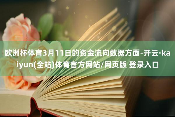 欧洲杯体育3月11日的资金流向数据方面-开云·kaiyun(全站)体育官方网站/网页版 登录入口