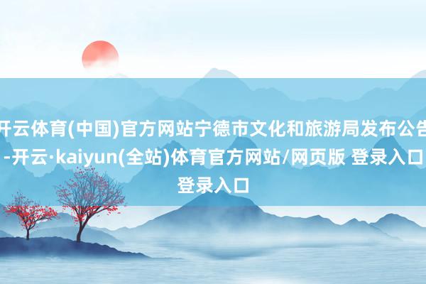 开云体育(中国)官方网站宁德市文化和旅游局发布公告-开云·kaiyun(全站)体育官方网站/网页版 登录入口