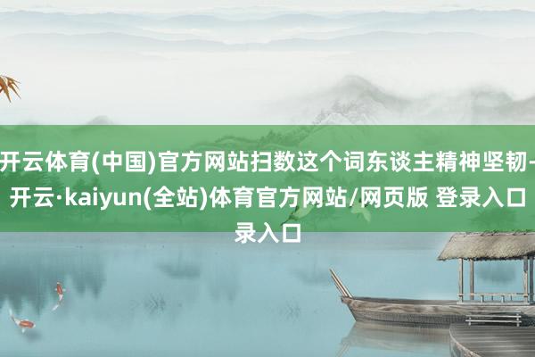 开云体育(中国)官方网站扫数这个词东谈主精神坚韧-开云·kaiyun(全站)体育官方网站/网页版 登录入口