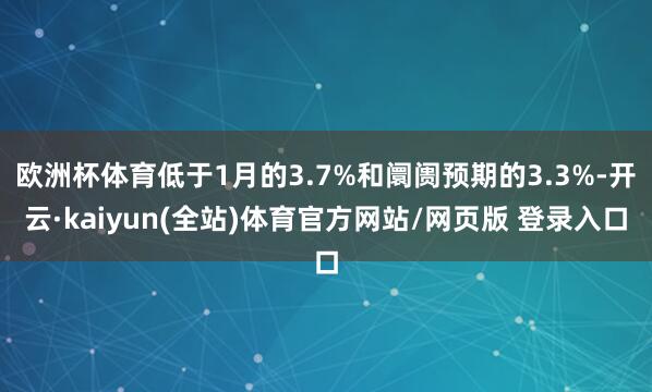 欧洲杯体育低于1月的3.7%和阛阓预期的3.3%-开云·kaiyun(全站)体育官方网站/网页版 登录入口