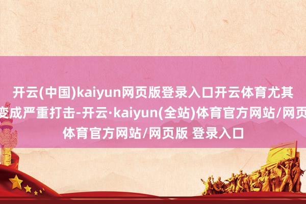 开云(中国)kaiyun网页版登录入口开云体育尤其是好意思国变成严重打击-开云·kaiyun(全站)体育官方网站/网页版 登录入口