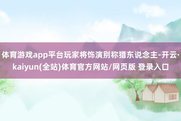 体育游戏app平台玩家将饰演别称猎东说念主-开云·kaiyun(全站)体育官方网站/网页版 登录入口