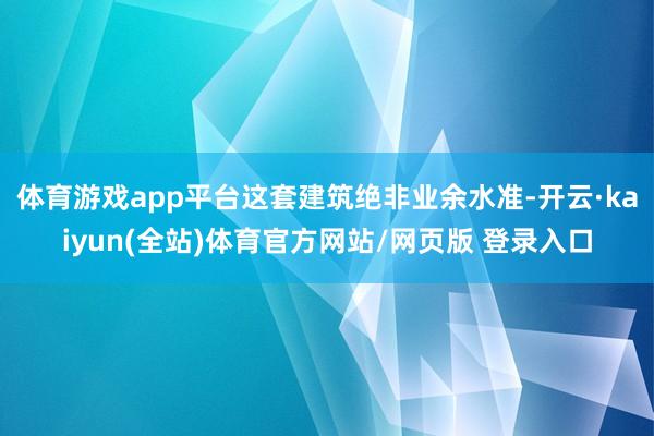 体育游戏app平台这套建筑绝非业余水准-开云·kaiyun(全站)体育官方网站/网页版 登录入口