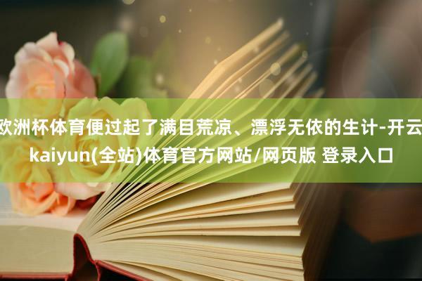 欧洲杯体育便过起了满目荒凉、漂浮无依的生计-开云·kaiyun(全站)体育官方网站/网页版 登录入口