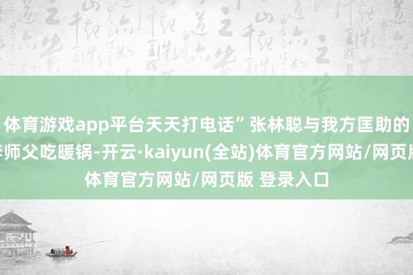 体育游戏app平台天天打电话”张林聪与我方匡助的山东司机李师父吃暖锅-开云·kaiyun(全站)体育官方网站/网页版 登录入口