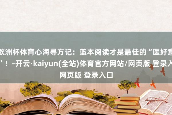 欧洲杯体育心海寻方记：蓝本阅读才是最佳的“医好意思”！-开云·kaiyun(全站)体育官方网站/网页版 登录入口