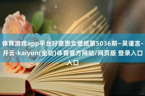 体育游戏app平台好意思女壁纸第5036期—吴谨言-开云·kaiyun(全站)体育官方网站/网页版 登录入口